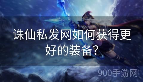 诛仙私发网如何获得更好的装备？