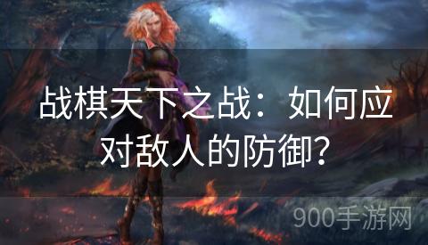 战棋天下之战：如何应对敌人的防御？
