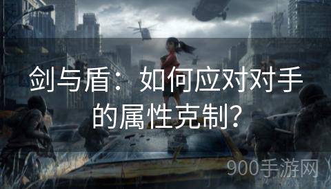 剑与盾：如何应对对手的属性克制？