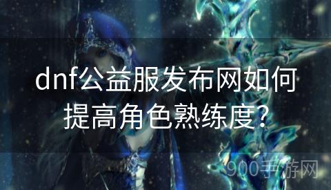 dnf公益服发布网如何提高角色熟练度？