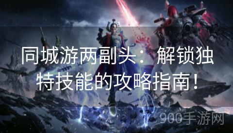 同城游两副头：解锁独特技能的攻略指南！