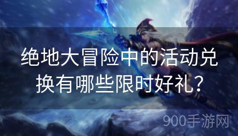 绝地大冒险中的活动兑换有哪些限时好礼？