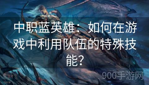 中职蓝英雄：如何在游戏中利用队伍的特殊技能？