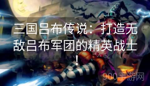 三国吕布传说：打造无敌吕布军团的精英战士！