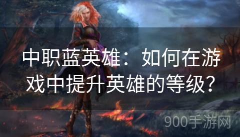 中职蓝英雄：如何在游戏中提升英雄的等级？