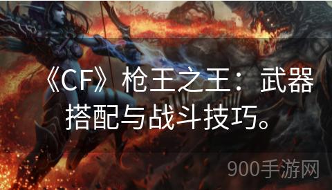 《CF》枪王之王：武器搭配与战斗技巧。