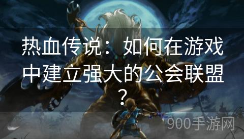 热血传说：如何在游戏中建立强大的公会联盟？