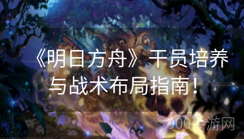 《明日方舟》干员培养与战术布局指南！