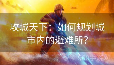 攻城天下：如何规划城市内的避难所？