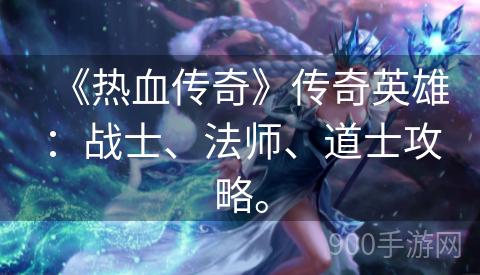 《热血传奇》传奇英雄：战士、法师、道士攻略。